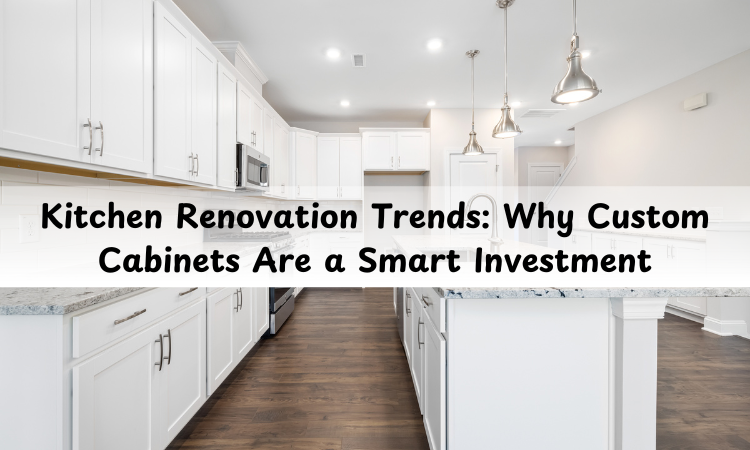 kitchen renovation trends why custom cabinets are a smart investment.png