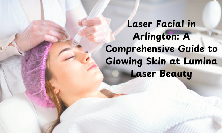 laser facial in arlington a comprehensive guide to glowing skin at lumina laser beauty.png