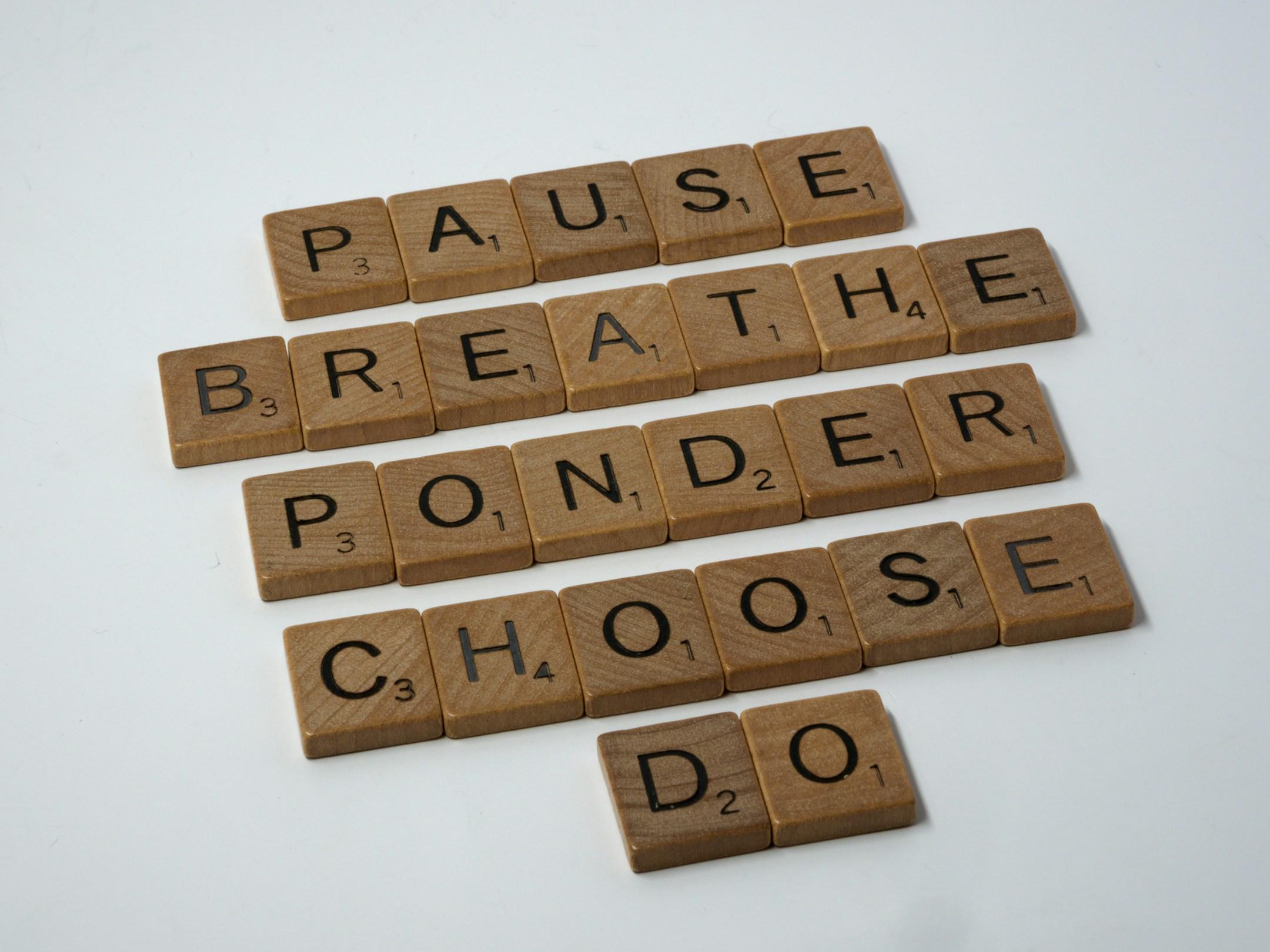 scrabble, scrabble pieces, lettering, letters, white background, wood, scrabble tiles, wood, words, pause, breathe, ponder, choose, do, panic, don't panic, decide, stop, indecision, stuck, overwhelmed, despair, 
