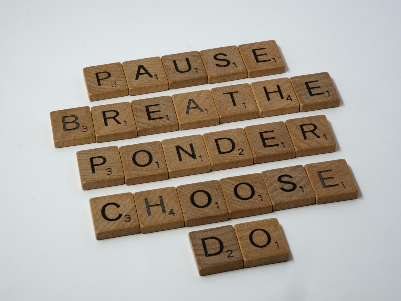 scrabble, scrabble pieces, lettering, letters, white background, wood, scrabble tiles, wood, words, pause, breathe, ponder, choose, do, panic, don't panic, decide, stop, indecision, stuck, overwhelmed, despair, 
