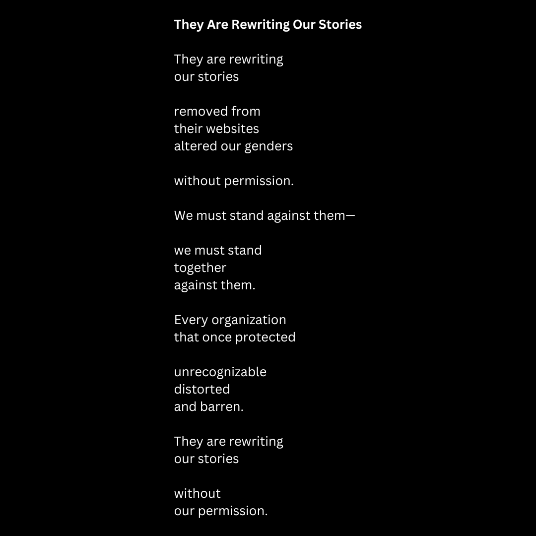 they are rewriting our stories they are rewriting our stories removed from their websites altered our genders without permission. we must stand against them— we must stand together against them. e.png