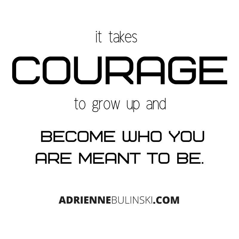 it takes courage to grow up and be who you were meant to be..jpg